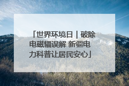世界环境日｜破除电磁辐误解 新疆电力科普让居民安心