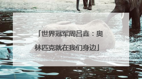 世界冠军周吕鑫：奥林匹克就在我们身边