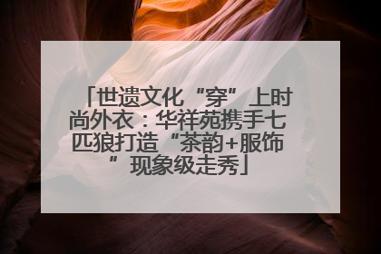 世遗文化“穿”上时尚外衣：华祥苑携手七匹狼打造“茶韵+服饰”现象级走秀