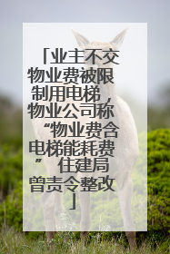 业主不交物业费被限制用电梯，物业公司称“物业费含电梯能耗费” 住建局曾责令整改