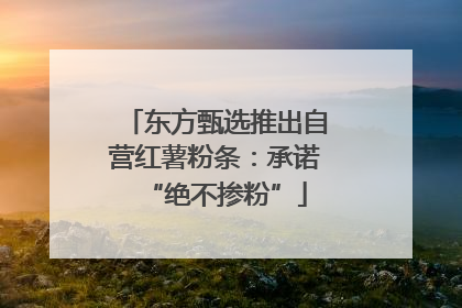 东方甄选推出自营红薯粉条：承诺“绝不掺粉”