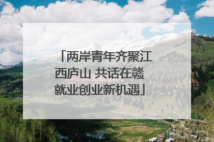 两岸青年齐聚江西庐山 共话在赣就业创业新机遇