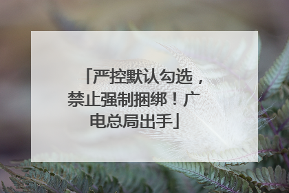 严控默认勾选，禁止强制捆绑！广电总局出手