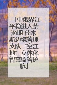 中俄界江平稳进入禁渔期 佳木斯边境管理支队“空江地”立体化智慧监管护航