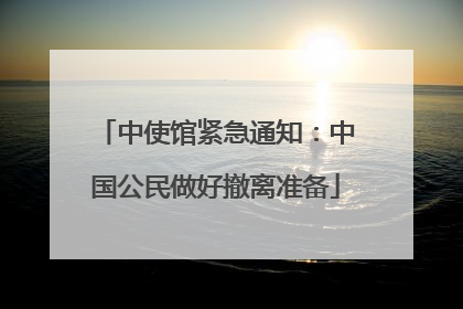 中使馆紧急通知：中国公民做好撤离准备
