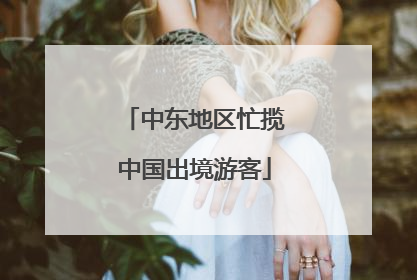 中东地区忙揽中国出境游客