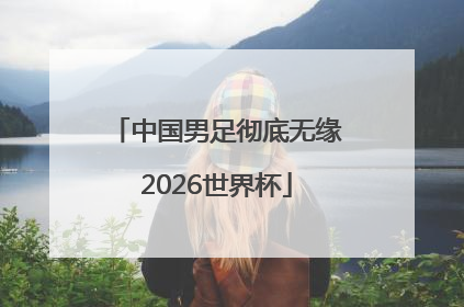 中国男足彻底无缘2026世界杯