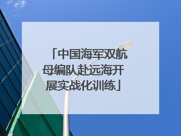 中国海军双航母编队赴远海开展实战化训练