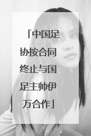 中国足协按合同终止与国足主帅伊万合作