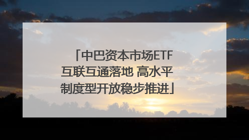 中巴资本市场ETF互联互通落地 高水平制度型开放稳步推进