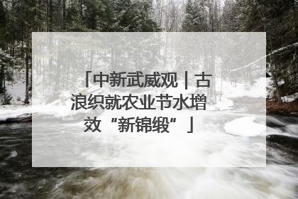 中新武威观｜古浪织就农业节水增效“新锦缎”