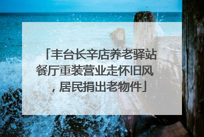 丰台长辛店养老驿站餐厅重装营业走怀旧风，居民捐出老物件