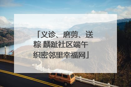 义诊、磨剪、送粽 麟趾社区端午织密邻里幸福网