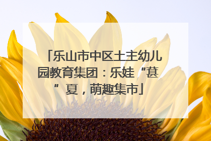 乐山市中区土主幼儿园教育集团：乐娃“葚”夏，萌趣集市
