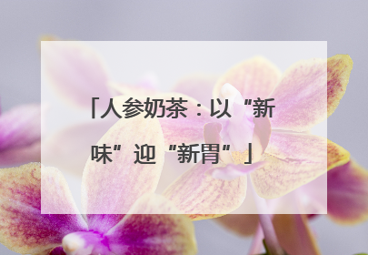 人参奶茶：以“新味”迎“新胃”