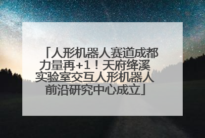 人形机器人赛道成都力量再+1！天府绛溪实验室交互人形机器人前沿研究中心成立