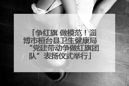 争红旗 做模范！淄博市桓台县卫生健康局“党建带动争做红旗团队”表扬仪式举行