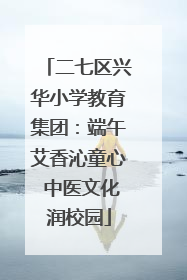二七区兴华小学教育集团：端午艾香沁童心 中医文化润校园