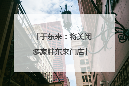 于东来：将关闭多家胖东来门店