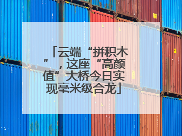 云端“拼积木”，这座“高颜值”大桥今日实现毫米级合龙