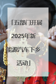 五部门开展2025年新能源汽车下乡活动