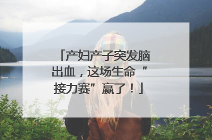 产妇产子突发脑出血，这场生命“接力赛”赢了！