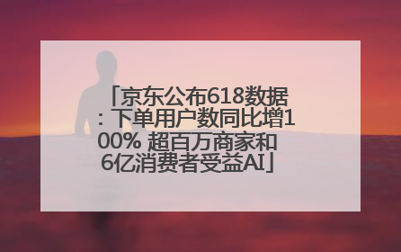 京东公布618数据：下单用户数同比增100% 超百万商家和6亿消费者受益AI