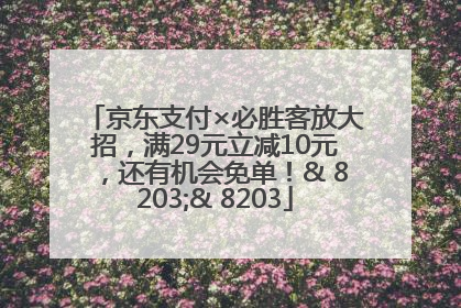 京东支付×必胜客放大招，满29元立减10元，还有机会免单！& 8203;& 8203