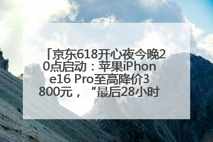京东618开心夜今晚20点启动：苹果iPhone16 Pro至高降价3800元，“最后28小时”推出十二大补贴