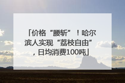 价格“腰斩”！哈尔滨人实现“荔枝自由”，日均消费100吨