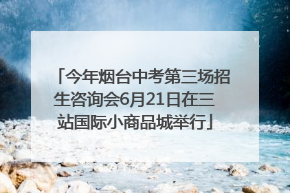 今年烟台中考第三场招生咨询会6月21日在三站国际小商品城举行