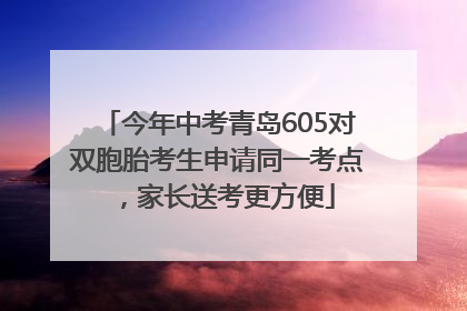 今年中考青岛605对双胞胎考生申请同一考点，家长送考更方便