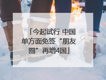 今起试行 中国单方面免签“朋友圈”再增4国