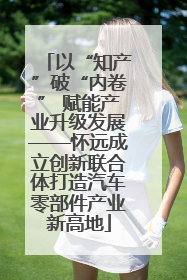 以“知产”破“内卷” 赋能产业升级发展——怀远成立创新联合体打造汽车零部件产业新高地