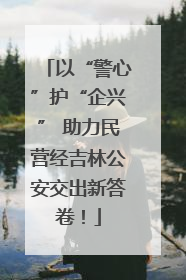 以“警心”护“企兴” 助力民营经吉林公安交出新答卷！