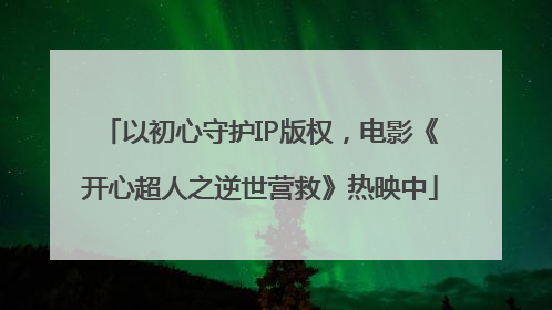 以初心守护IP版权，电影《开心超人之逆世营救》热映中