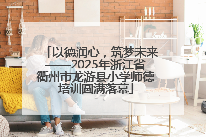 以德润心，筑梦未来——2025年浙江省衢州市龙游县小学师德培训圆满落幕