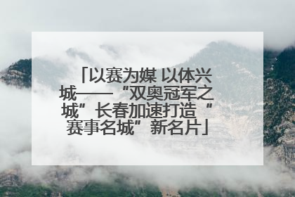 以赛为媒 以体兴城——“双奥冠军之城”长春加速打造“赛事名城”新名片