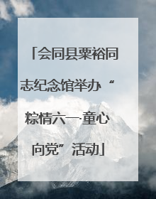 会同县粟裕同志纪念馆举办“粽情六一·童心向党”活动