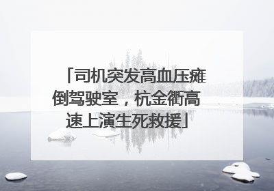 司机突发高血压瘫倒驾驶室，杭金衢高速上演生死救援