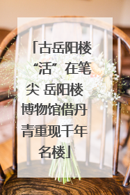 古岳阳楼“活”在笔尖 岳阳楼博物馆借丹青重现千年名楼