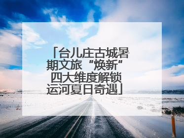 台儿庄古城暑期文旅“焕新” 四大维度解锁运河夏日奇遇