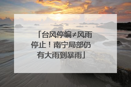 台风停编≠风雨停止！南宁局部仍有大雨到暴雨