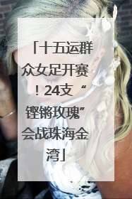 十五运群众女足开赛！24支“铿锵玫瑰”会战珠海金湾