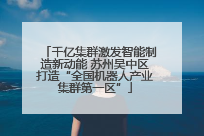 千亿集群激发智能制造新动能 苏州吴中区打造“全国机器人产业集群第一区”