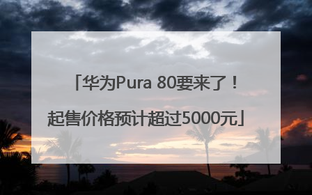 华为Pura 80要来了！起售价格预计超过5000元