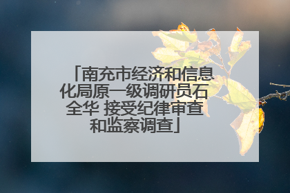 南充市经济和信息化局原一级调研员石全华 接受纪律审查和监察调查