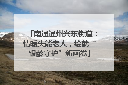 南通通州兴东街道：情暖失能老人，绘就“银龄守护”新画卷