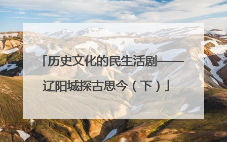 历史文化的民生活剧——辽阳城探古思今（下）