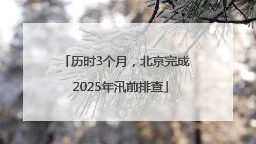 历时3个月，北京完成2025年汛前排查